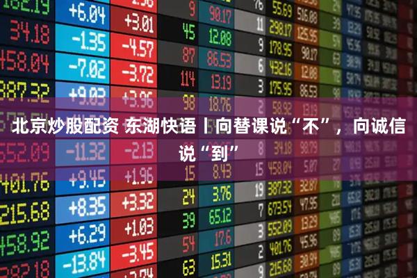 北京炒股配资 东湖快语丨向替课说“不”，向诚信说“到”
