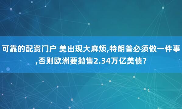 可靠的配资门户 美出现大麻烦,特朗普必须做一件事,否则欧洲要抛售2.34万亿美债？