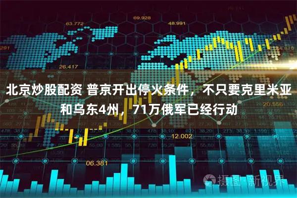 北京炒股配资 普京开出停火条件，不只要克里米亚和乌东4州，71万俄军已经行动