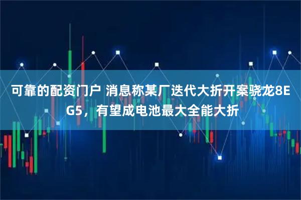 可靠的配资门户 消息称某厂迭代大折开案骁龙8E G5，有望成电池最大全能大折