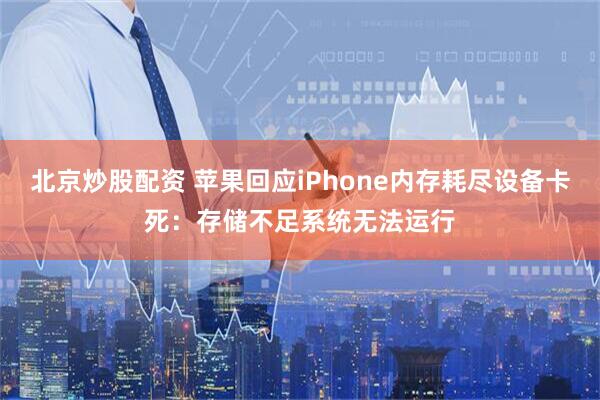 北京炒股配资 苹果回应iPhone内存耗尽设备卡死：存储不足系统无法运行