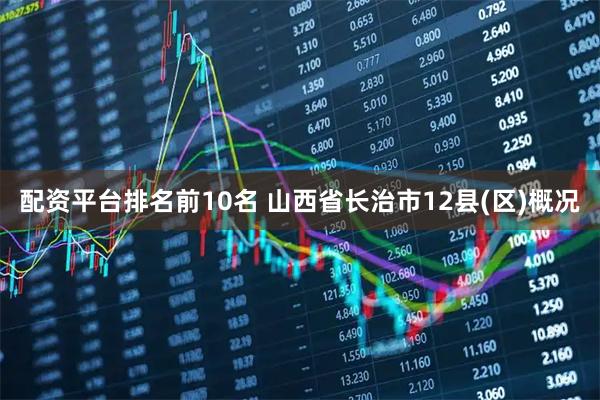 配资平台排名前10名 山西省长治市12县(区)概况