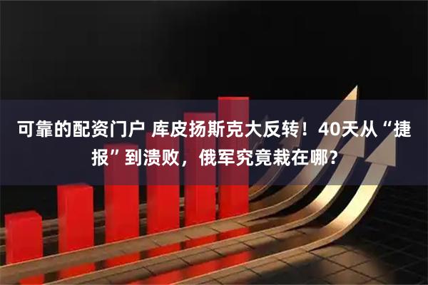 可靠的配资门户 库皮扬斯克大反转！40天从“捷报”到溃败，俄军究竟栽在哪？
