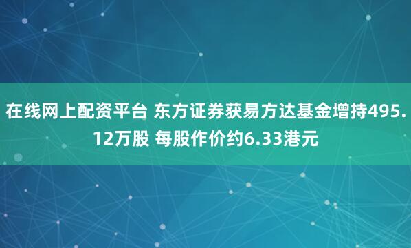在线网上配资平台 东方证券获易方达基金增持495.12万股 每股作价约6.33港元