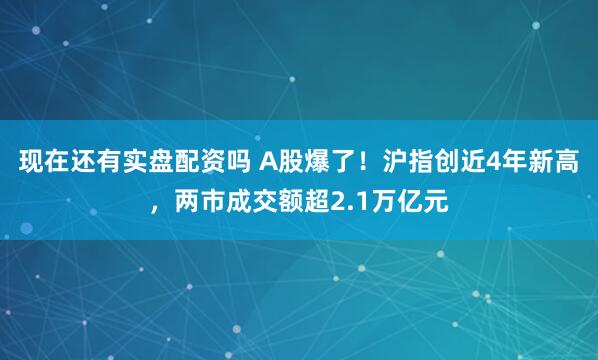 现在还有实盘配资吗 A股爆了！沪指创近4年新高，两市成交额超2.1万亿元