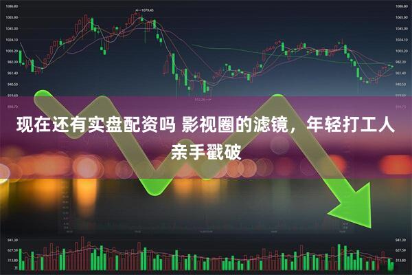 现在还有实盘配资吗 影视圈的滤镜，年轻打工人亲手戳破