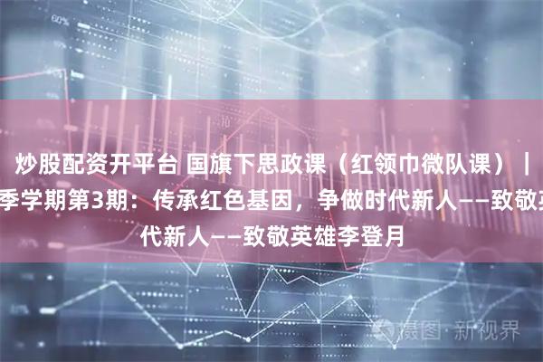 炒股配资开平台 国旗下思政课（红领巾微队课）｜2025年秋季学期第3期：传承红色基因，争做时代新人——致敬英雄李登月