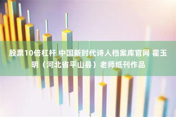 股票10倍杠杆 中国新时代诗人档案库官网 霍玉明（河北省平山县）老师纸刊作品