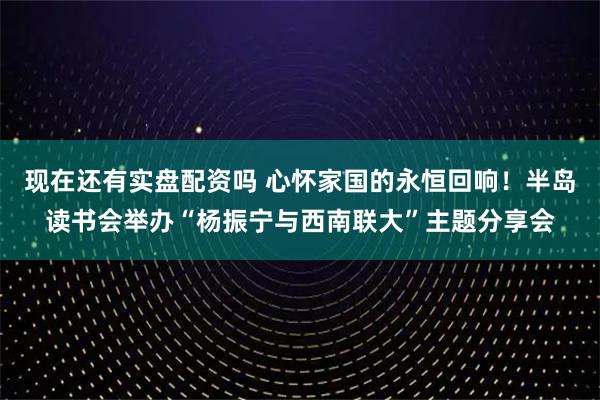 现在还有实盘配资吗 心怀家国的永恒回响！半岛读书会举办“杨振宁与西南联大”主题分享会