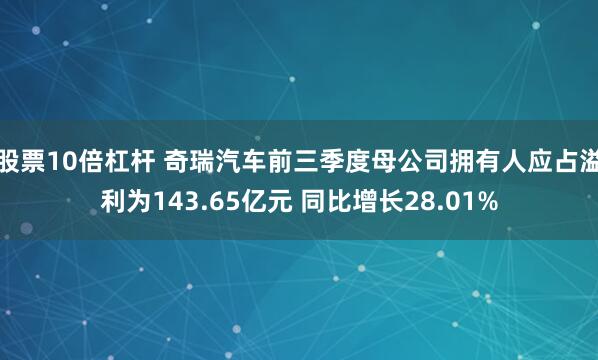 股票10倍杠杆 奇瑞汽车前三季度母公司拥有人应占溢利为143.65亿元 同比增长28.01%