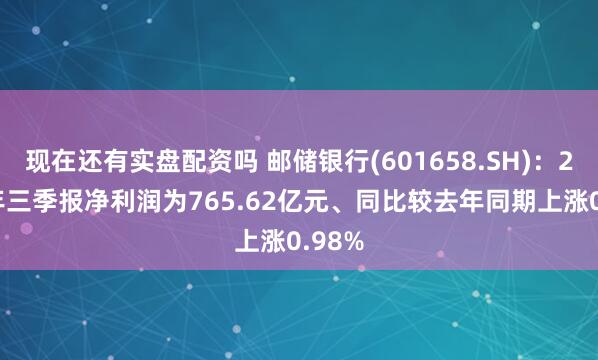 现在还有实盘配资吗 邮储银行(601658.SH)：2025年三季报净利润为765.62亿元、同比较去年同期上涨0.98%