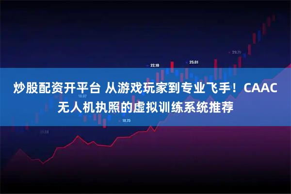 炒股配资开平台 从游戏玩家到专业飞手！CAAC无人机执照的虚拟训练系统推荐