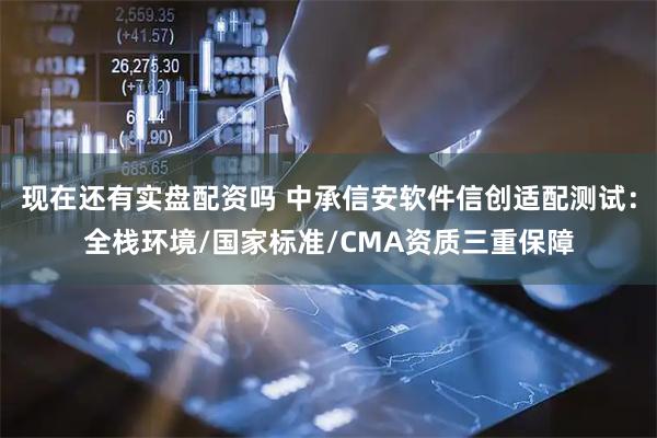 现在还有实盘配资吗 中承信安软件信创适配测试：全栈环境/国家标准/CMA资质三重保障