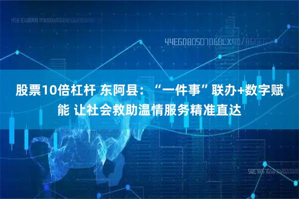 股票10倍杠杆 东阿县：“一件事”联办+数字赋能 让社会救助温情服务精准直达