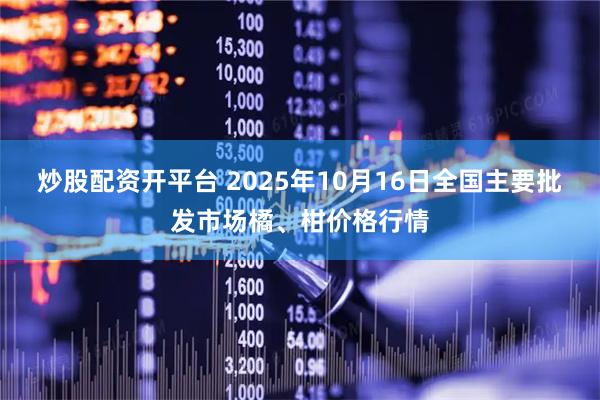 炒股配资开平台 2025年10月16日全国主要批发市场橘、柑价格行情