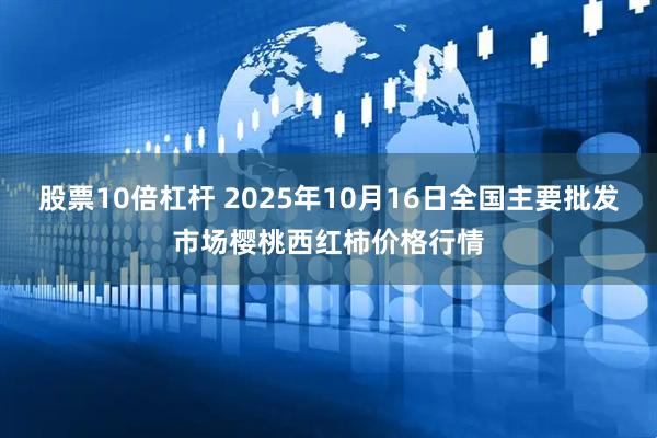 股票10倍杠杆 2025年10月16日全国主要批发市场樱桃西红柿价格行情