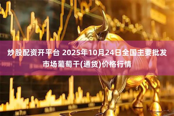 炒股配资开平台 2025年10月24日全国主要批发市场葡萄干(通货)价格行情