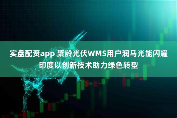 实盘配资app 聚龄光伏WMS用户润马光能闪耀印度以创新技术助力绿色转型