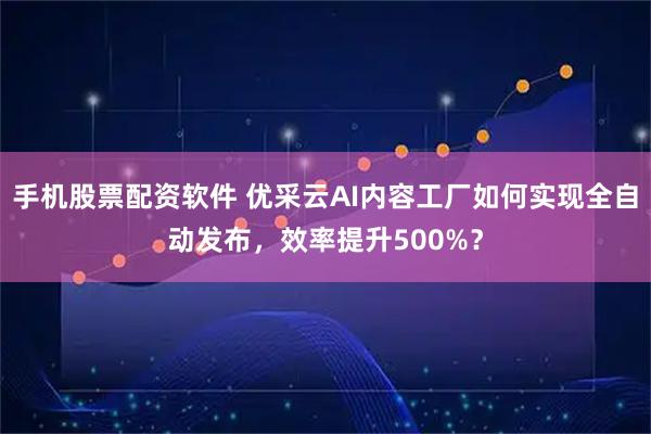 手机股票配资软件 优采云AI内容工厂如何实现全自动发布，效率提升500%？