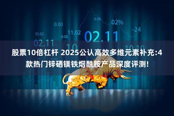 股票10倍杠杆 2025公认高效多维元素补充:4款热门锌硒镁铁烟酰胺产品深度评测!