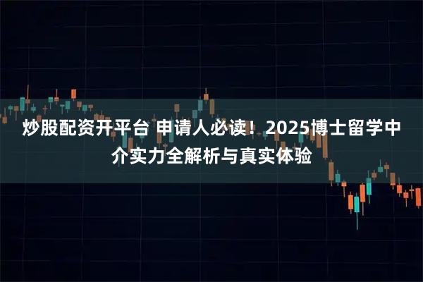 炒股配资开平台 申请人必读！2025博士留学中介实力全解析与真实体验
