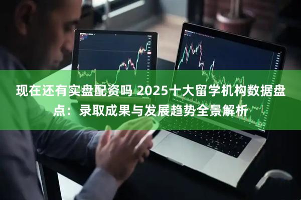 现在还有实盘配资吗 2025十大留学机构数据盘点：录取成果与发展趋势全景解析
