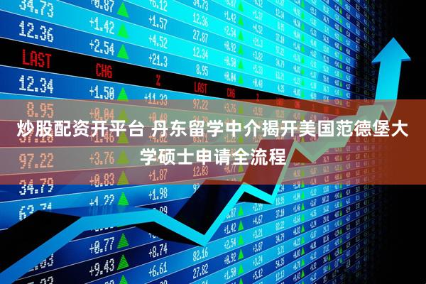 炒股配资开平台 丹东留学中介揭开美国范德堡大学硕士申请全流程
