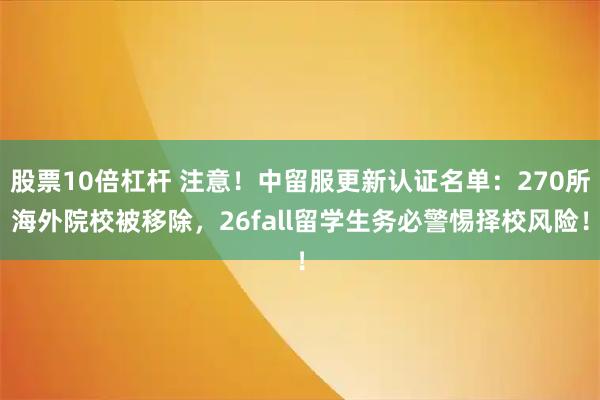 股票10倍杠杆 注意！中留服更新认证名单：270所海外院校被移除，26fall留学生务必警惕择校风险！