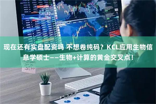 现在还有实盘配资吗 不想卷纯码？KCL应用生物信息学硕士——生物+计算的黄金交叉点！
