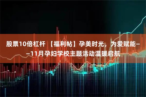 股票10倍杠杆 【福利帖】孕美时光，为爱赋能——11月孕妇学校主题活动温暖启航