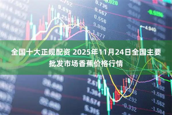 全国十大正规配资 2025年11月24日全国主要批发市场香蕉价格行情
