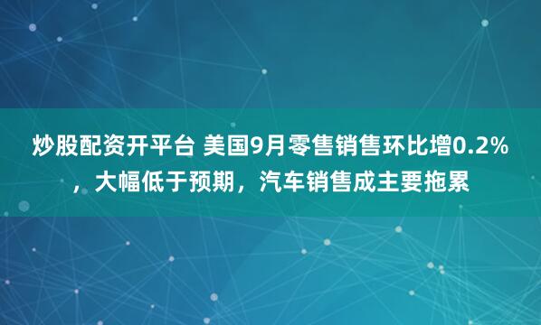 炒股配资开平台 美国9月零售销售环比增0.2%，大幅低于预期，汽车销售成主要拖累