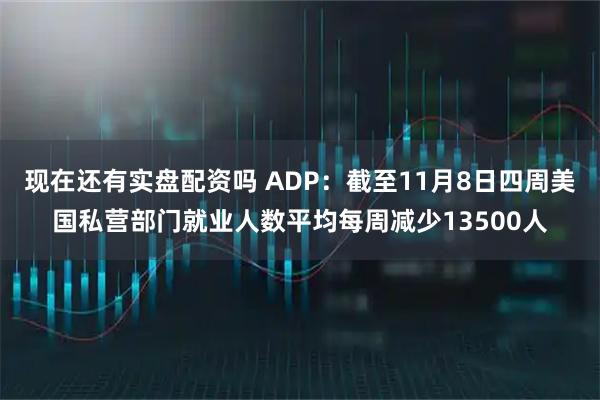 现在还有实盘配资吗 ADP：截至11月8日四周美国私营部门就业人数平均每周减少13500人