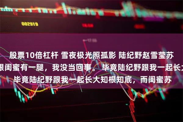 股票10倍杠杆 雪夜极光照孤影 陆纪野赵雪莹苏玲铃 有人说我未婚夫跟闺蜜有一腿，我没当回事。 毕竟陆纪野跟我一起长大知根知底，而闺蜜苏