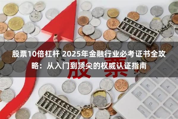 股票10倍杠杆 2025年金融行业必考证书全攻略：从入门到顶尖的权威认证指南