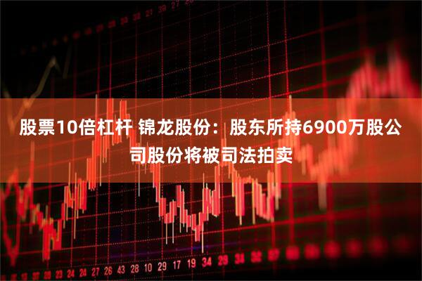 股票10倍杠杆 锦龙股份：股东所持6900万股公司股份将被司法拍卖