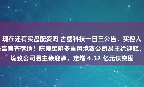 现在还有实盘配资吗 古鳌科技一日三公告，实控人变更、定增募资、聘任高管齐落地！陈崇军陷多重困境致公司易主徐迎辉，定增 4.32 亿元谋突围
