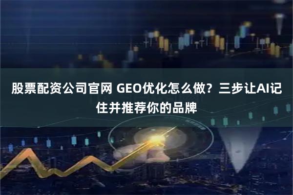 股票配资公司官网 GEO优化怎么做？三步让AI记住并推荐你的品牌