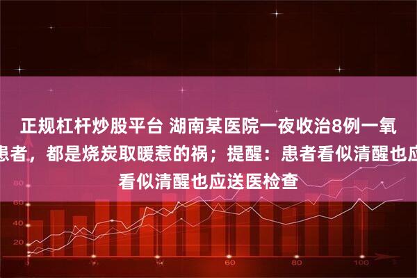 正规杠杆炒股平台 湖南某医院一夜收治8例一氧化碳中毒患者，都是烧炭取暖惹的祸；提醒：患者看似清醒也应送医检查