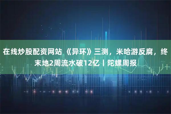 在线炒股配资网站 《异环》三测，米哈游反腐，终末地2周流水破12亿丨陀螺周报