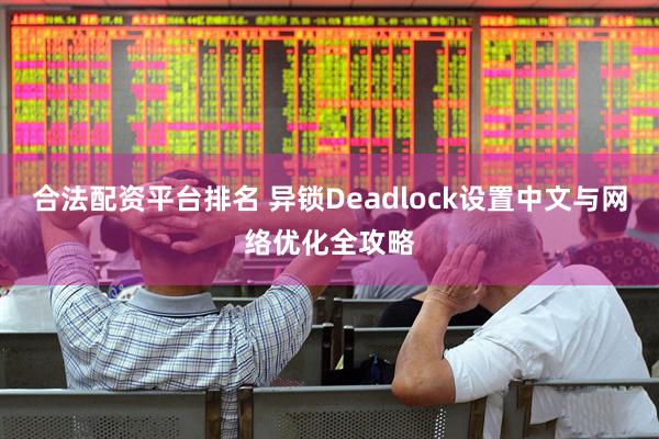 合法配资平台排名 异锁Deadlock设置中文与网络优化全攻略