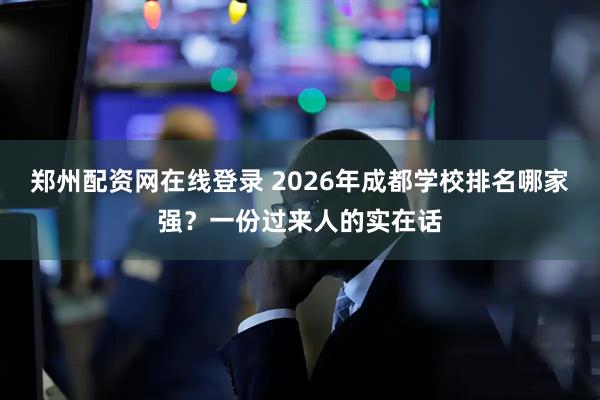 郑州配资网在线登录 2026年成都学校排名哪家强？一份过来人的实在话