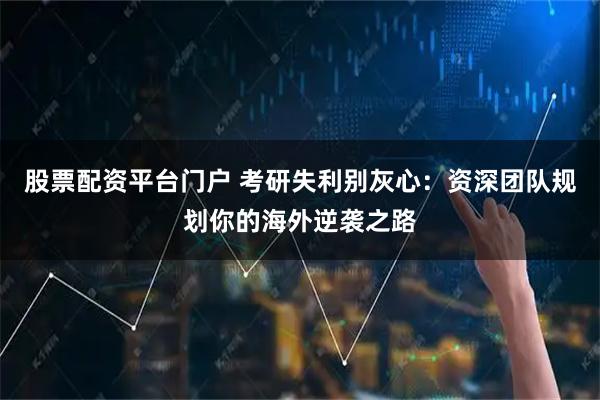 股票配资平台门户 考研失利别灰心：资深团队规划你的海外逆袭之路