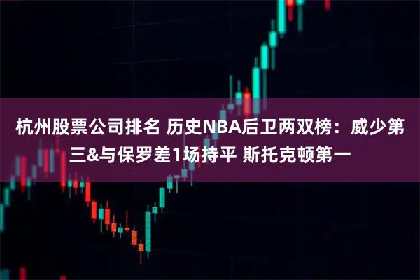 杭州股票公司排名 历史NBA后卫两双榜：威少第三&与保罗差1场持平 斯托克顿第一
