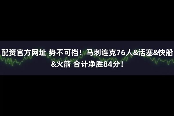 配资官方网址 势不可挡！马刺连克76人&活塞&快船&火箭 合计净胜84分！