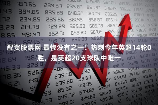 配资股票网 最惨没有之一！热刺今年英超14轮0胜，是英超20支球队中唯一