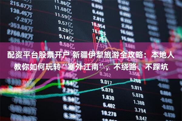 配资平台股票开户 新疆伊犁旅游全攻略：本地人教你如何玩转“塞外江南”，不绕路、不踩坑