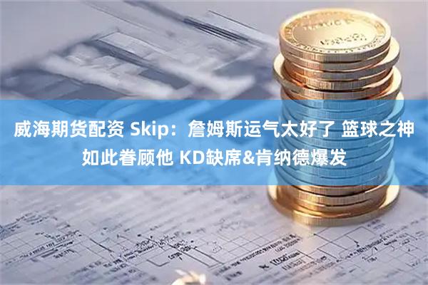 威海期货配资 Skip：詹姆斯运气太好了 篮球之神如此眷顾他 KD缺席&肯纳德爆发