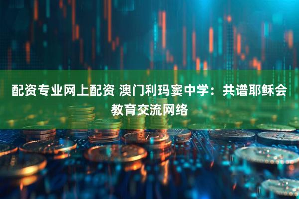 配资专业网上配资 澳门利玛窦中学：共谱耶稣会教育交流网络