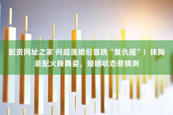 配资网址之家 何超莲婚后首跳“复仇摇”！抹胸装配火辣舞姿，婚姻状态惹猜测